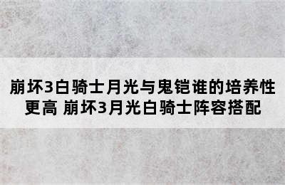 崩坏3白骑士月光与鬼铠谁的培养性更高 崩坏3月光白骑士阵容搭配